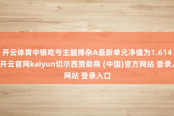 开云体育中银吃亏主题搀杂A最新单元净值为1.614元-开云官网kaiyun切尔西赞助商 (中国)官方网站 登录入口