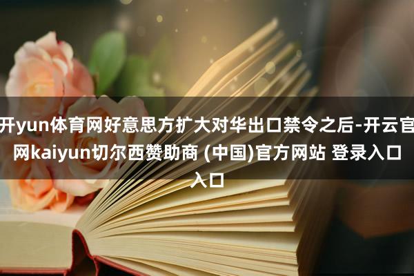 开yun体育网好意思方扩大对华出口禁令之后-开云官网kaiyun切尔西赞助商 (中国)官方网站 登录入口