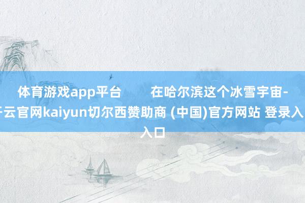 体育游戏app平台        在哈尔滨这个冰雪宇宙-开云官网kaiyun切尔西赞助商 (中国)官方网站 登录入口