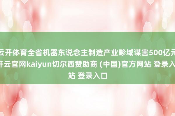云开体育全省机器东说念主制造产业畛域谋害500亿元-开云官网kaiyun切尔西赞助商 (中国)官方网站 登录入口