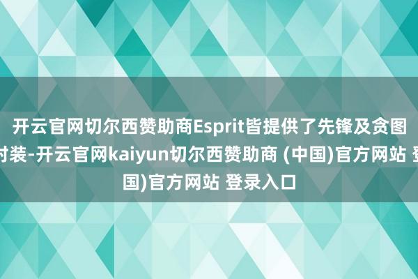 开云官网切尔西赞助商Esprit皆提供了先锋及贪图私有的时装-开云官网kaiyun切尔西赞助商 (中国)官方网站 登录入口