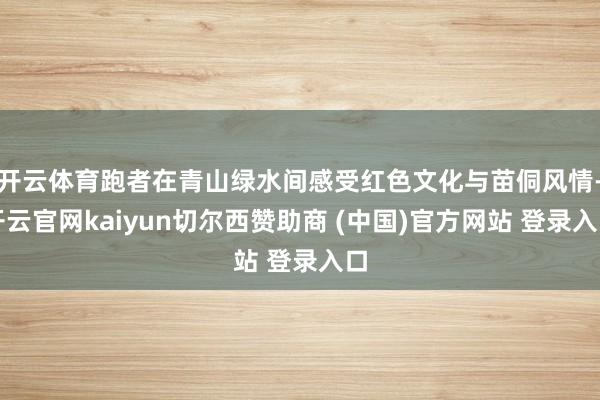 开云体育跑者在青山绿水间感受红色文化与苗侗风情-开云官网kaiyun切尔西赞助商 (中国)官方网站 登录入口