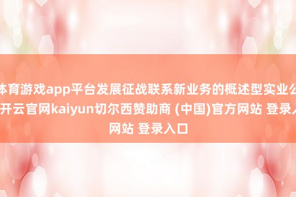 体育游戏app平台发展征战联系新业务的概述型实业公司-开云官网kaiyun切尔西赞助商 (中国)官方网站 登录入口