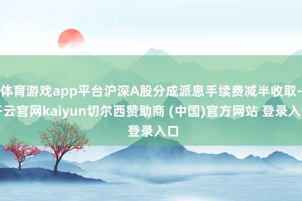 体育游戏app平台沪深A股分成派息手续费减半收取-开云官网kaiyun切尔西赞助商 (中国)官方网站 登录入口