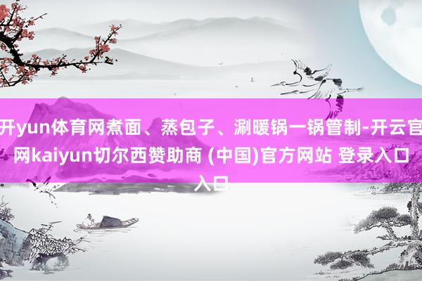 开yun体育网煮面、蒸包子、涮暖锅一锅管制-开云官网kaiyun切尔西赞助商 (中国)官方网站 登录入口
