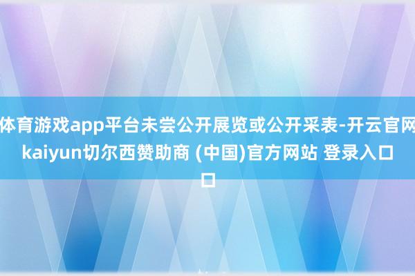 体育游戏app平台未尝公开展览或公开采表-开云官网kaiyun切尔西赞助商 (中国)官方网站 登录入口