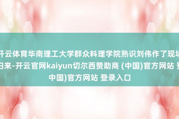 开云体育华南理工大学群众料理学院熟识刘伟作了现场点评和归来-开云官网kaiyun切尔西赞助商 (中国)官方网站 登录入口