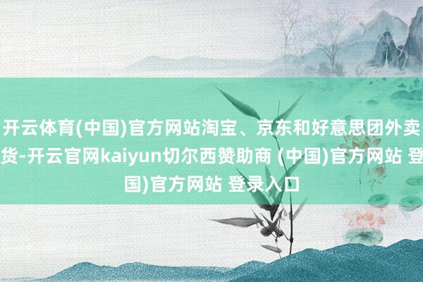 开云体育(中国)官方网站淘宝、京东和好意思团外卖流露有货-开云官网kaiyun切尔西赞助商 (中国)官方网站 登录入口