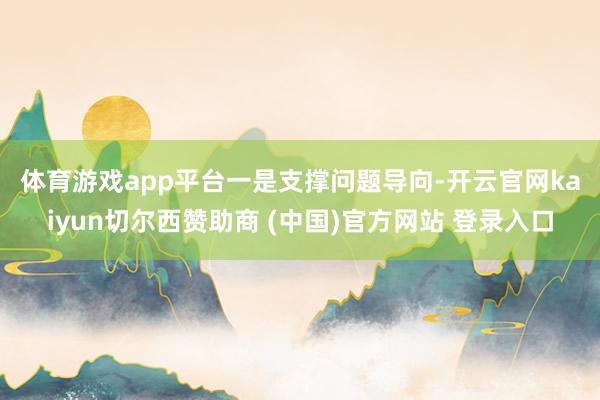 体育游戏app平台　　一是支撑问题导向-开云官网kaiyun切尔西赞助商 (中国)官方网站 登录入口