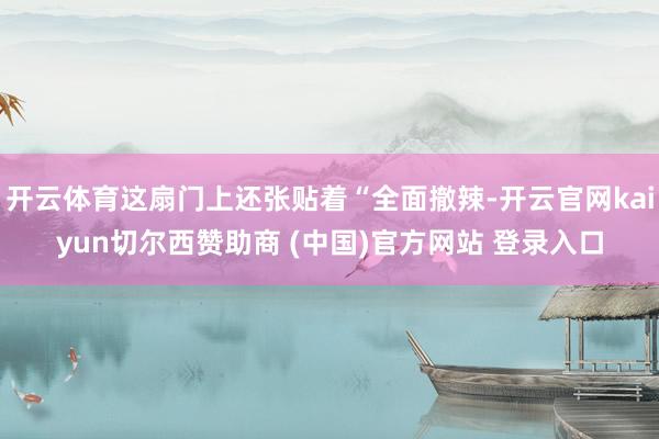 开云体育这扇门上还张贴着“全面撤辣-开云官网kaiyun切尔西赞助商 (中国)官方网站 登录入口