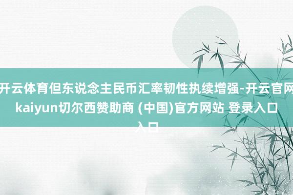 开云体育但东说念主民币汇率韧性执续增强-开云官网kaiyun切尔西赞助商 (中国)官方网站 登录入口