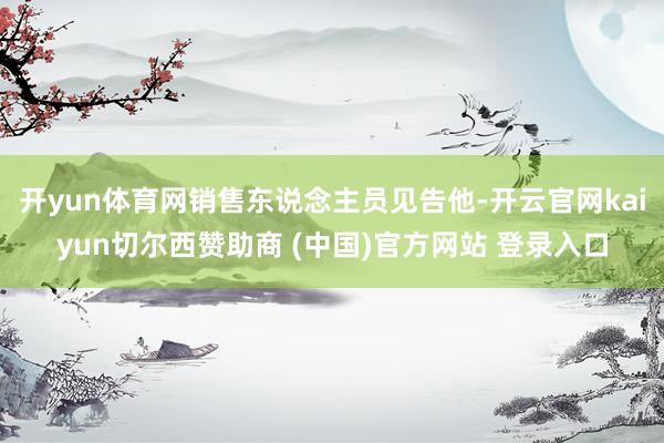 开yun体育网销售东说念主员见告他-开云官网kaiyun切尔西赞助商 (中国)官方网站 登录入口