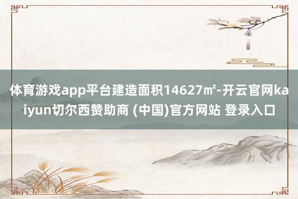 体育游戏app平台建造面积14627㎡-开云官网kaiyun切尔西赞助商 (中国)官方网站 登录入口