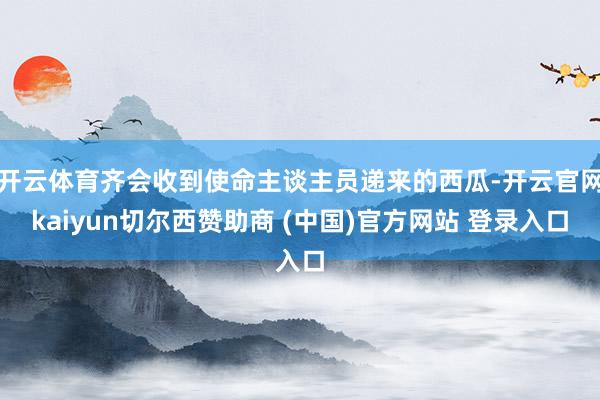 开云体育齐会收到使命主谈主员递来的西瓜-开云官网kaiyun切尔西赞助商 (中国)官方网站 登录入口