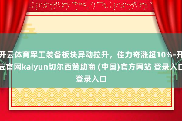 开云体育军工装备板块异动拉升，佳力奇涨超10%-开云官网kaiyun切尔西赞助商 (中国)官方网站 登录入口
