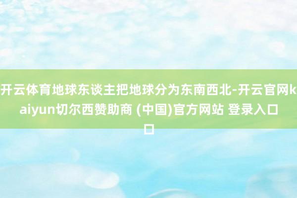 开云体育地球东谈主把地球分为东南西北-开云官网kaiyun切尔西赞助商 (中国)官方网站 登录入口