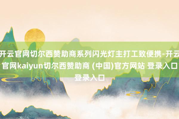开云官网切尔西赞助商系列闪光灯主打工致便携-开云官网kaiyun切尔西赞助商 (中国)官方网站 登录入口