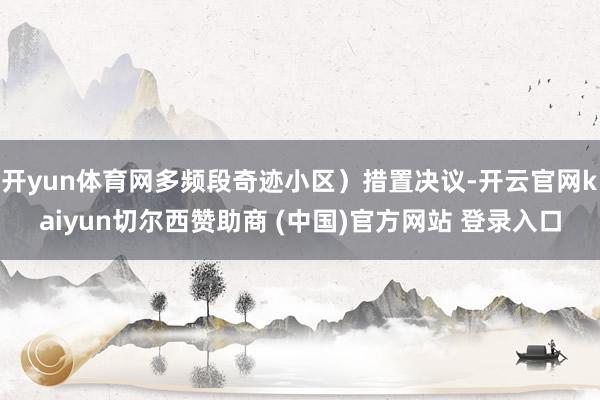 开yun体育网多频段奇迹小区）措置决议-开云官网kaiyun切尔西赞助商 (中国)官方网站 登录入口