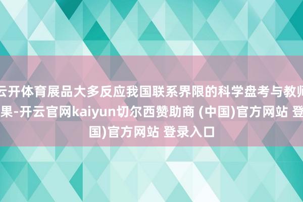 云开体育展品大多反应我国联系界限的科学盘考与教师教学恶果-开云官网kaiyun切尔西赞助商 (中国)官方网站 登录入口