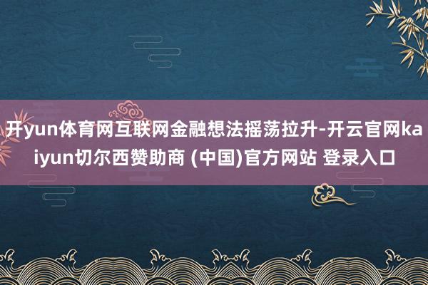 开yun体育网互联网金融想法摇荡拉升-开云官网kaiyun切尔西赞助商 (中国)官方网站 登录入口