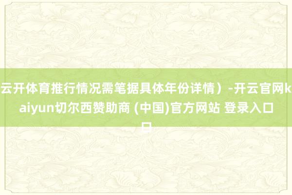 云开体育推行情况需笔据具体年份详情）-开云官网kaiyun切尔西赞助商 (中国)官方网站 登录入口