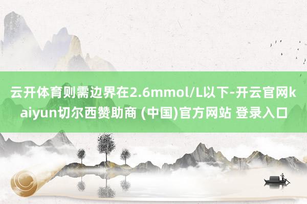 云开体育则需边界在2.6mmol/L以下-开云官网kaiyun切尔西赞助商 (中国)官方网站 登录入口