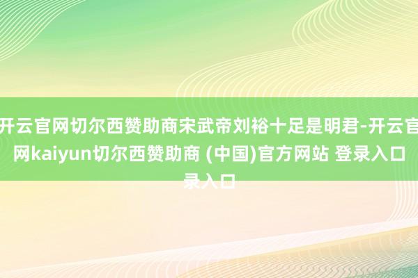 开云官网切尔西赞助商宋武帝刘裕十足是明君-开云官网kaiyun切尔西赞助商 (中国)官方网站 登录入口