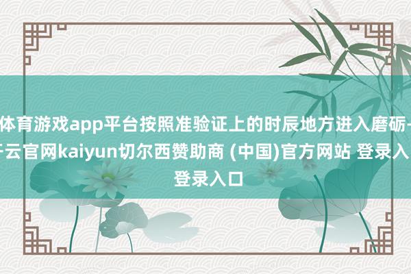 体育游戏app平台按照准验证上的时辰地方进入磨砺-开云官网kaiyun切尔西赞助商 (中国)官方网站 登录入口