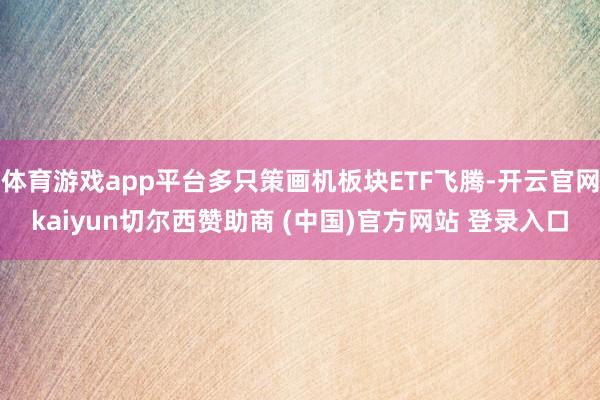体育游戏app平台多只策画机板块ETF飞腾-开云官网kaiyun切尔西赞助商 (中国)官方网站 登录入口