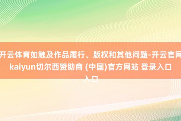 开云体育如触及作品履行、版权和其他问题-开云官网kaiyun切尔西赞助商 (中国)官方网站 登录入口