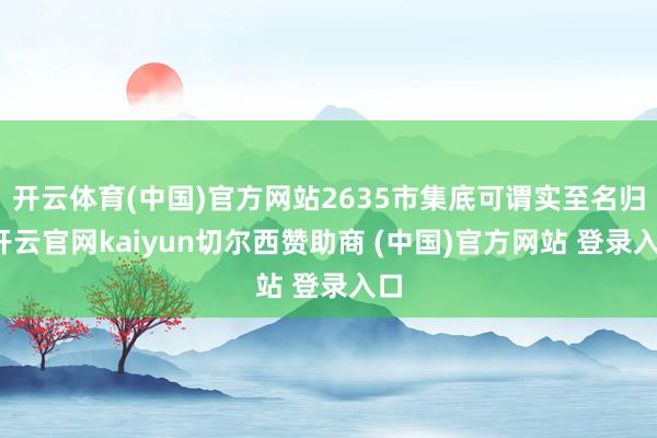 开云体育(中国)官方网站2635市集底可谓实至名归-开云官网kaiyun切尔西赞助商 (中国)官方网站 登录入口