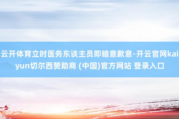 云开体育立时医务东谈主员即暗意歉意-开云官网kaiyun切尔西赞助商 (中国)官方网站 登录入口