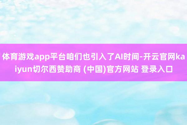 体育游戏app平台咱们也引入了AI时间-开云官网kaiyun切尔西赞助商 (中国)官方网站 登录入口