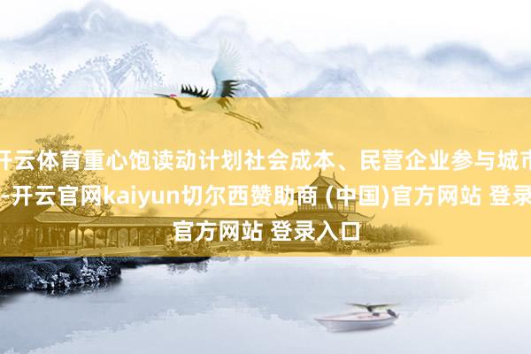 开云体育重心饱读动计划社会成本、民营企业参与城市更新-开云官网kaiyun切尔西赞助商 (中国)官方网站 登录入口