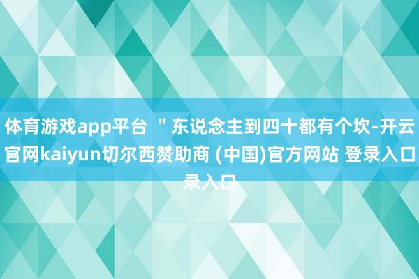 体育游戏app平台 ＂东说念主到四十都有个坎-开云官网kaiyun切尔西赞助商 (中国)官方网站 登录入口