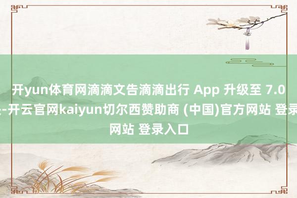 开yun体育网滴滴文告滴滴出行 App 升级至 7.0 版块-开云官网kaiyun切尔西赞助商 (中国)官方网站 登录入口