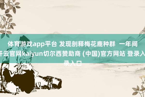 体育游戏app平台 　　发现剖释梅花鹿种群  　　一年间-开云官网kaiyun切尔西赞助商 (中国)官方网站 登录入口