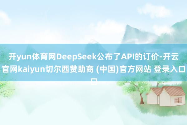 开yun体育网DeepSeek公布了API的订价-开云官网kaiyun切尔西赞助商 (中国)官方网站 登录入口