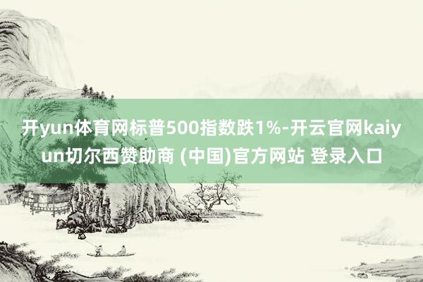 开yun体育网标普500指数跌1%-开云官网kaiyun切尔西赞助商 (中国)官方网站 登录入口