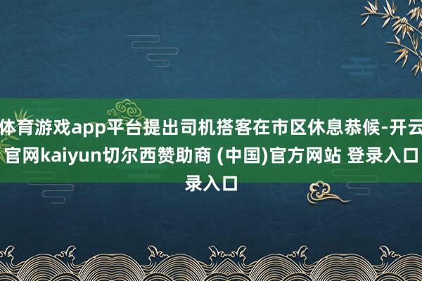 体育游戏app平台提出司机搭客在市区休息恭候-开云官网kaiyun切尔西赞助商 (中国)官方网站 登录入口