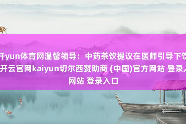 开yun体育网温馨领导：中药茶饮提议在医师引导下饮用-开云官网kaiyun切尔西赞助商 (中国)官方网站 登录入口
