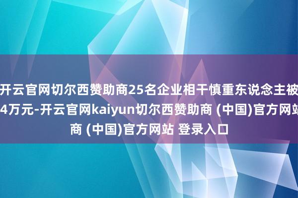 开云官网切尔西赞助商25名企业相干慎重东说念主被罚金悉数54万元-开云官网kaiyun切尔西赞助商 (中国)官方网站 登录入口