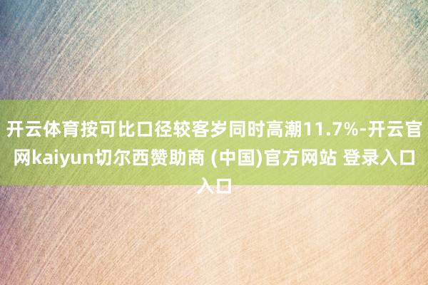 开云体育按可比口径较客岁同时高潮11.7%-开云官网kaiyun切尔西赞助商 (中国)官方网站 登录入口
