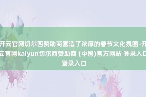 开云官网切尔西赞助商营造了浓厚的春节文化氛围-开云官网kaiyun切尔西赞助商 (中国)官方网站 登录入口