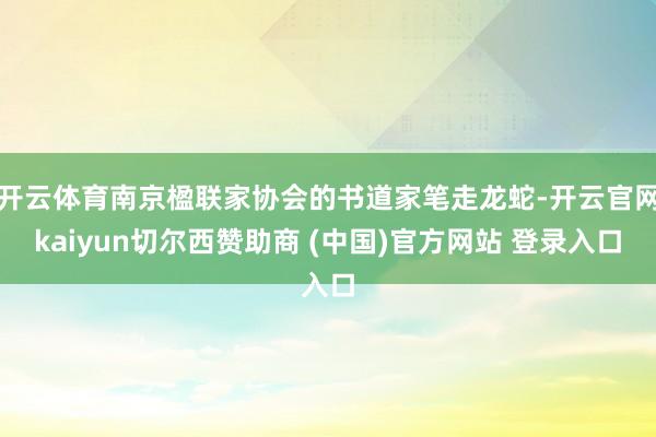 开云体育南京楹联家协会的书道家笔走龙蛇-开云官网kaiyun切尔西赞助商 (中国)官方网站 登录入口