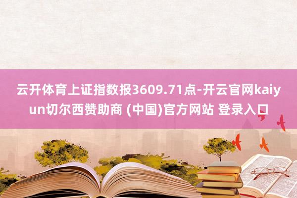 云开体育上证指数报3609.71点-开云官网kaiyun切尔西赞助商 (中国)官方网站 登录入口