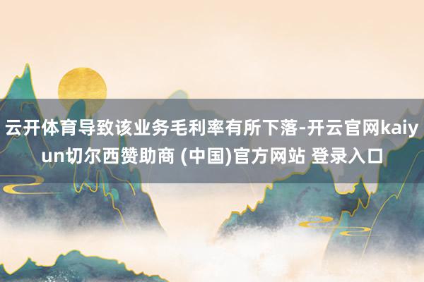 云开体育导致该业务毛利率有所下落-开云官网kaiyun切尔西赞助商 (中国)官方网站 登录入口
