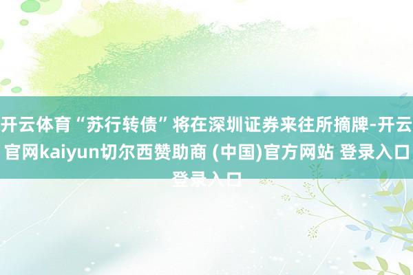 开云体育“苏行转债”将在深圳证券来往所摘牌-开云官网kaiyun切尔西赞助商 (中国)官方网站 登录入口