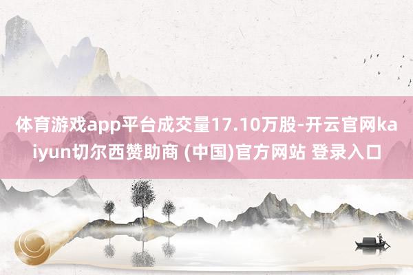 体育游戏app平台成交量17.10万股-开云官网kaiyun切尔西赞助商 (中国)官方网站 登录入口