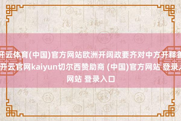 开云体育(中国)官方网站欧洲开阔政要齐对中方开释善意-开云官网kaiyun切尔西赞助商 (中国)官方网站 登录入口